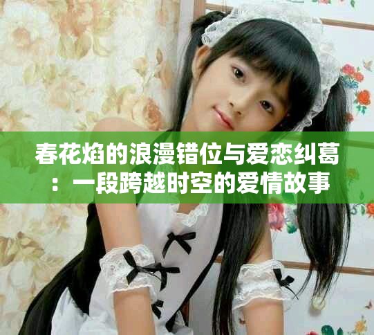 春花焰的浪漫錯位與愛戀糾葛：一段跨越時空的愛情故事