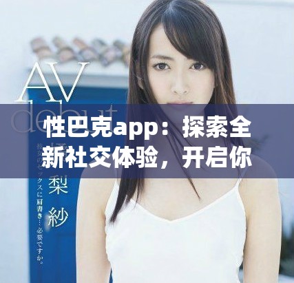 性巴克app：探索全新社交體驗，開啟你的互動之旅