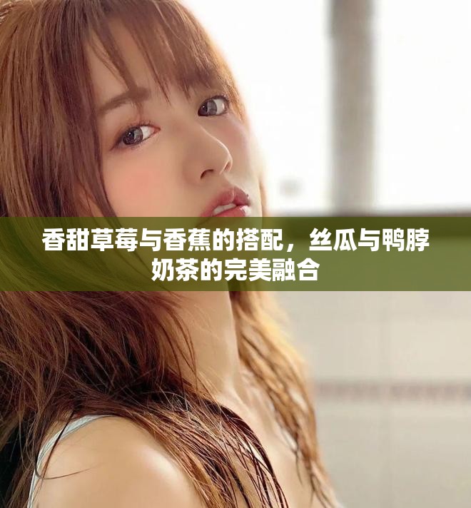 香甜草莓與香蕉的搭配，絲瓜與鴨脖奶茶的完美融合