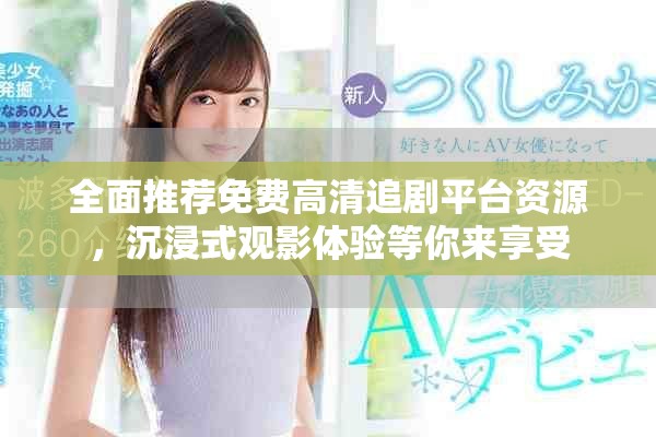 全面推薦免費高清追劇平臺資源，沉浸式觀影體驗等你來享受