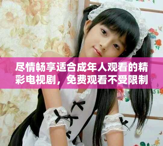 盡情暢享適合成年人觀看的精彩電視劇，免費(fèi)觀看不受限制！