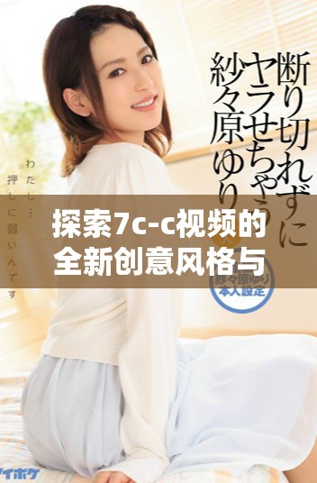 探索7c-c視頻的全新創(chuàng)意風格與內(nèi)容深度解析