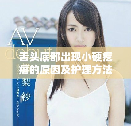 舌頭底部出現(xiàn)小硬疙瘩的原因及護(hù)理方法視頻解析