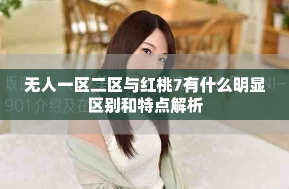 無人一區(qū)二區(qū)與紅桃7有什么明顯區(qū)別和特點解析
