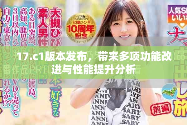 17.c1版本發(fā)布，帶來多項功能改進與性能提升分析