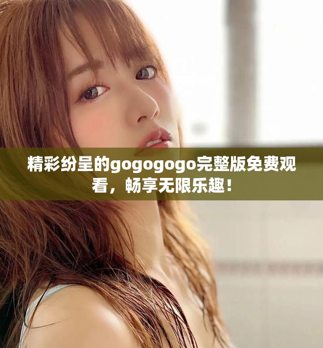精彩紛呈的gogogogo完整版免費(fèi)觀看，暢享無限樂趣！