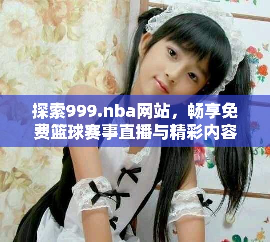 探索999.nba網(wǎng)站，暢享免費(fèi)籃球賽事直播與精彩內(nèi)容