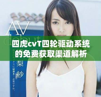 四虎cvT四輪驅(qū)動系統(tǒng)的免費(fèi)獲取渠道解析