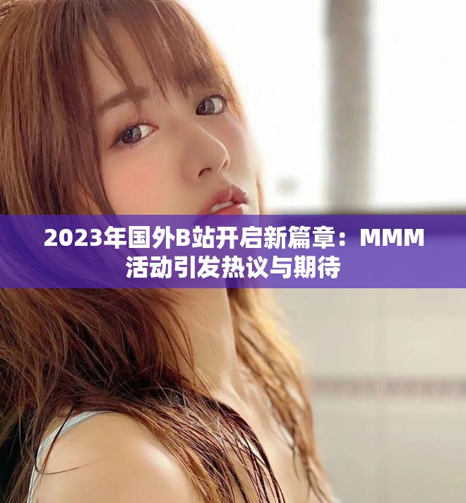 2023年國(guó)外B站開(kāi)啟新篇章：MMM活動(dòng)引發(fā)熱議與期待