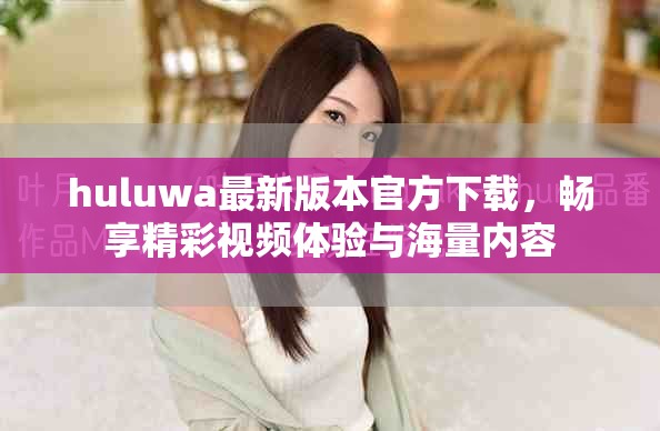 huluwa最新版本官方下載，暢享精彩視頻體驗(yàn)與海量內(nèi)容
