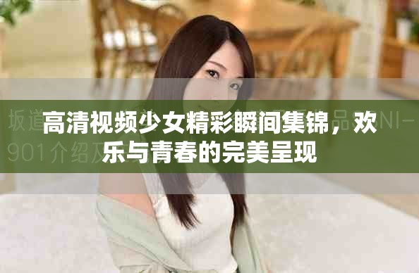 高清視頻少女精彩瞬間集錦，歡樂與青春的完美呈現(xiàn)