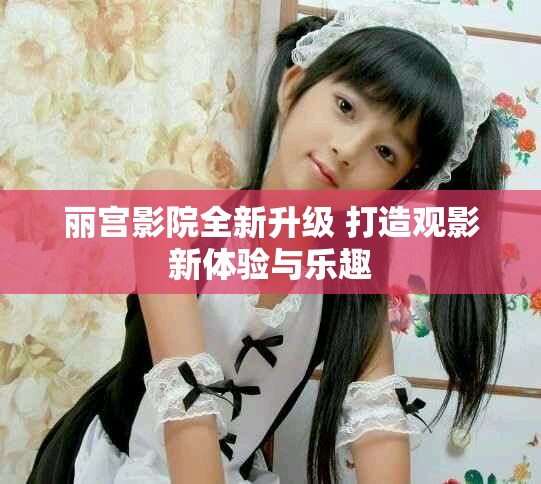 麗宮影院全新升級(jí) 打造觀影新體驗(yàn)與樂(lè)趣