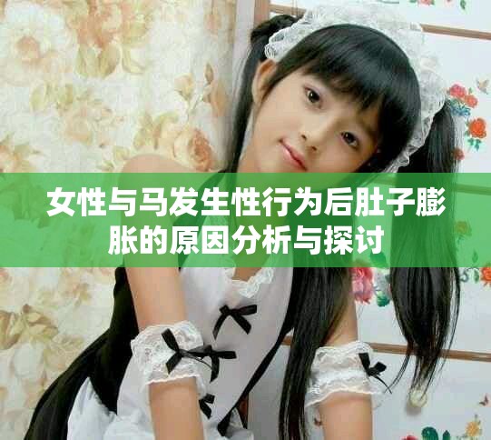 女性與馬發(fā)生性行為后肚子膨脹的原因分析與探討