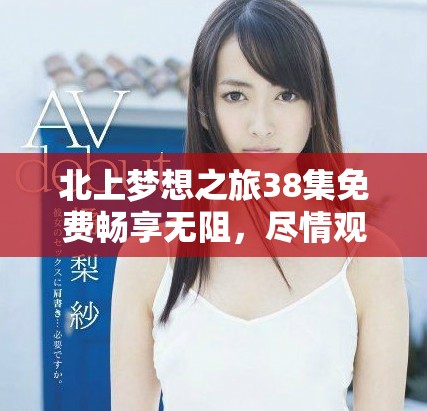 北上夢想之旅38集免費暢享無阻，盡情觀看吧