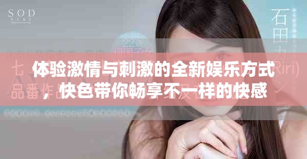體驗(yàn)激情與刺激的全新娛樂方式，快色帶你暢享不一樣的快感