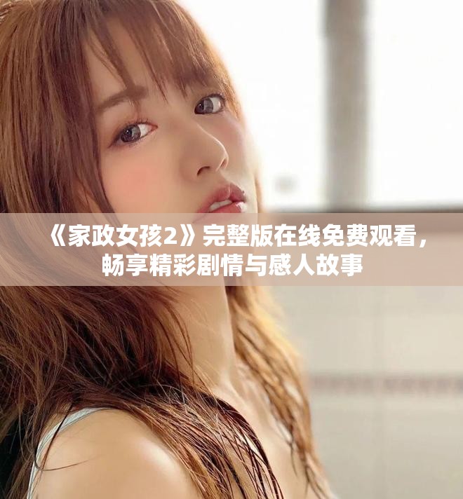《家政女孩2》完整版在線免費(fèi)觀看，暢享精彩劇情與感人故事