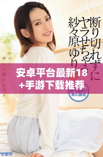 安卓平臺(tái)最新18+手游下載推薦，暢享精彩游戲體驗(yàn)！