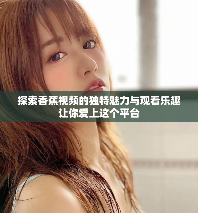 探索香蕉視頻的獨特魅力與觀看樂趣讓你愛上這個平臺