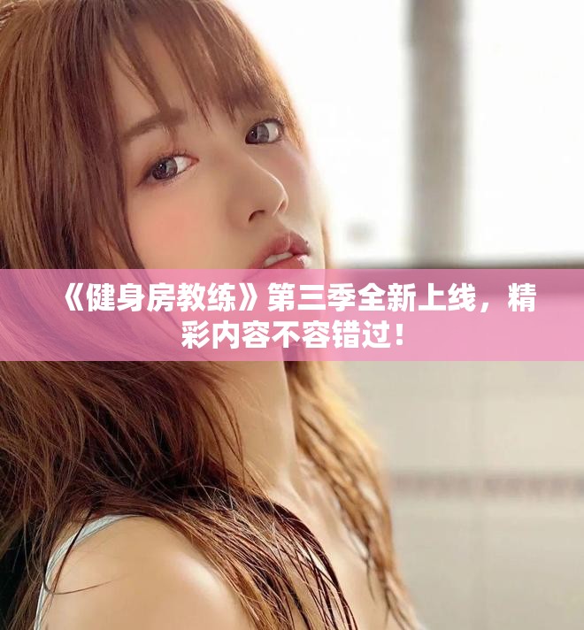 《健身房教練》第三季全新上線，精彩內(nèi)容不容錯過！