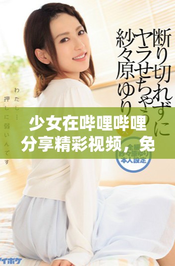 少女在嗶哩嗶哩分享精彩視頻，免費觀看盡享樂趣