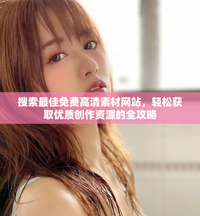 搜索最佳免費(fèi)高清素材網(wǎng)站，輕松獲取優(yōu)質(zhì)創(chuàng)作資源的全攻略