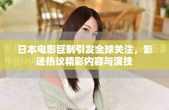 日本電影巨制引發(fā)全球關(guān)注，影迷熱議精彩內(nèi)容與演技