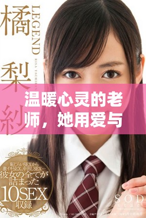 溫暖心靈的老師，她用愛與耐心培育每一個(gè)學(xué)生的成長(zhǎng)