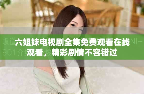 六姐妹電視劇全集免費(fèi)觀看在線觀看，精彩劇情不容錯(cuò)過(guò)