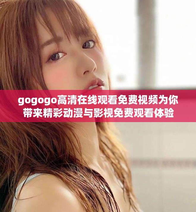 gogogo高清在線觀看免費(fèi)視頻為你帶來精彩動(dòng)漫與影視免費(fèi)觀看體驗(yàn)