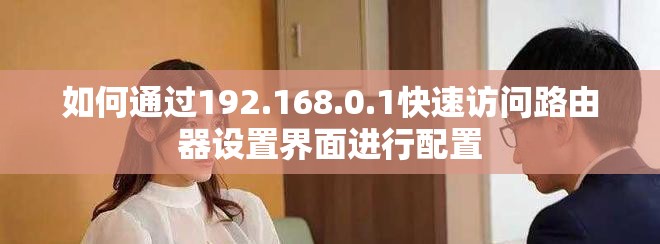 如何通過(guò)192.168.0.1快速訪問(wèn)路由器設(shè)置界面進(jìn)行配置