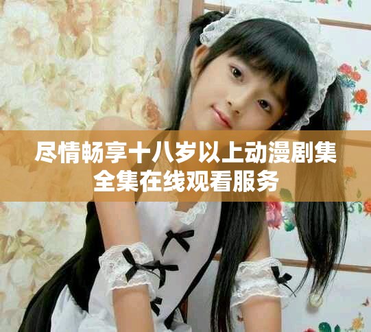 盡情暢享十八歲以上動(dòng)漫劇集全集在線觀看服務(wù)