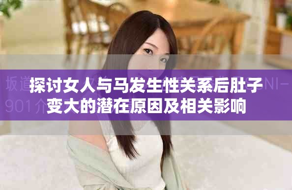 探討女人與馬發(fā)生性關(guān)系后肚子變大的潛在原因及相關(guān)影響
