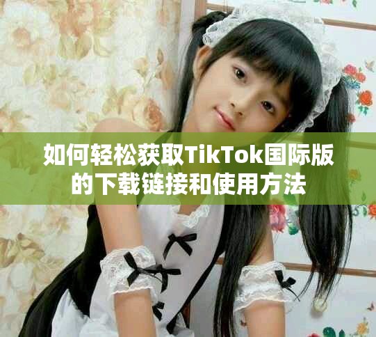 如何輕松獲取TikTok國際版的下載鏈接和使用方法