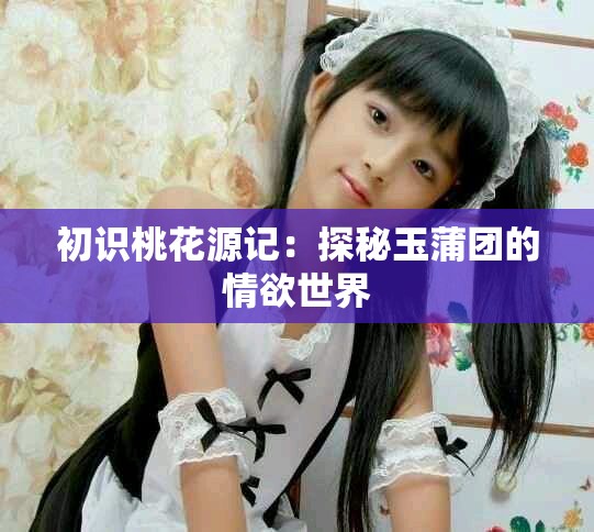 初識(shí)桃花源記：探秘玉蒲團(tuán)的情欲世界