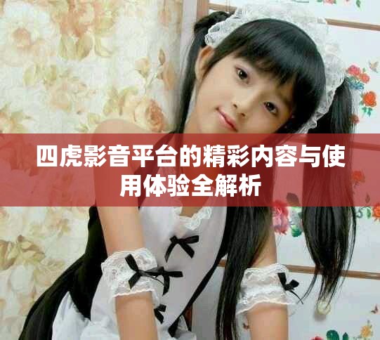 四虎影音平臺的精彩內(nèi)容與使用體驗全解析