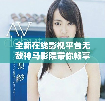 全新在線影視平臺無敵神馬影院帶你暢享精彩影片體驗