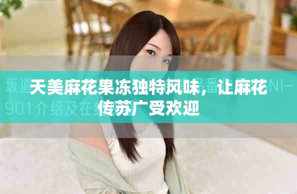 天美麻花果凍獨特風味，讓麻花傳蘇廣受歡迎