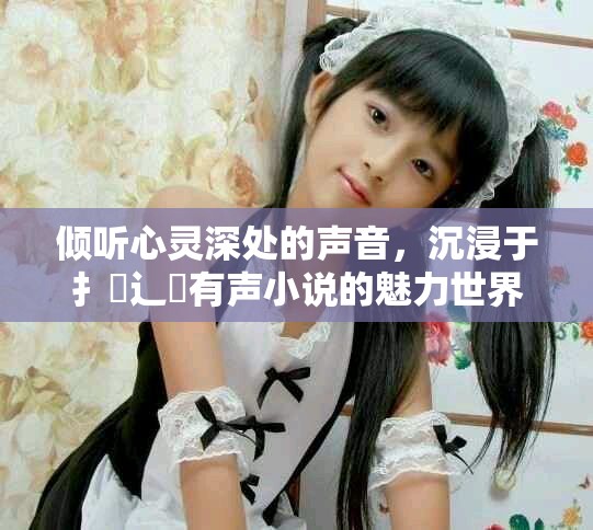傾聽心靈深處的聲音，沉浸于扌喿辶畐有聲小說的魅力世界