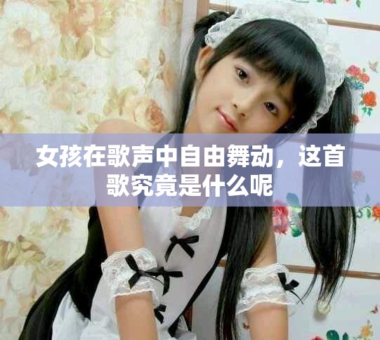 女孩在歌聲中自由舞動，這首歌究竟是什么呢