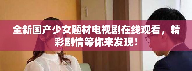 全新國(guó)產(chǎn)少女題材電視劇在線觀看，精彩劇情等你來(lái)發(fā)現(xiàn)！