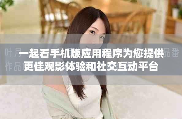 一起看手機版應(yīng)用程序為您提供更佳觀影體驗和社交互動平臺