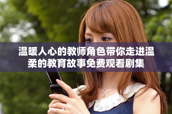 溫暖人心的教師角色帶你走進(jìn)溫柔的教育故事免費(fèi)觀看劇集