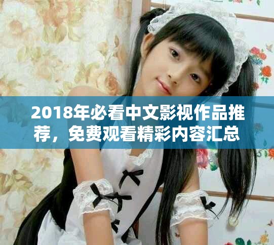 2018年必看中文影視作品推薦，免費觀看精彩內(nèi)容匯總