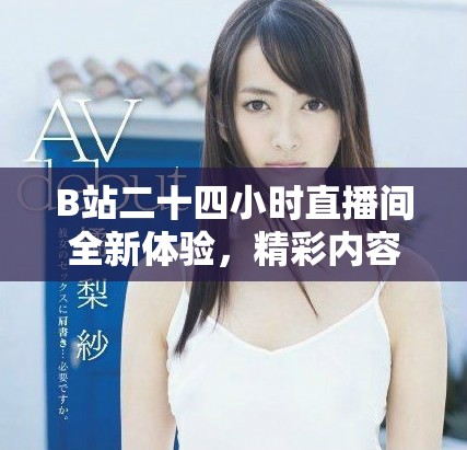 B站二十四小時(shí)直播間全新體驗(yàn)，精彩內(nèi)容陪伴你每時(shí)每刻