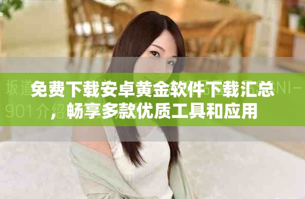免費(fèi)下載安卓黃金軟件下載匯總，暢享多款優(yōu)質(zhì)工具和應(yīng)用