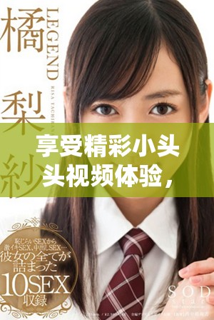 享受精彩小頭頭視頻體驗(yàn)，盡在這里免費(fèi)觀看