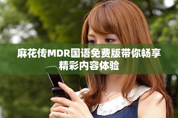 麻花傳MDR國(guó)語(yǔ)免費(fèi)版帶你暢享精彩內(nèi)容體驗(yàn)