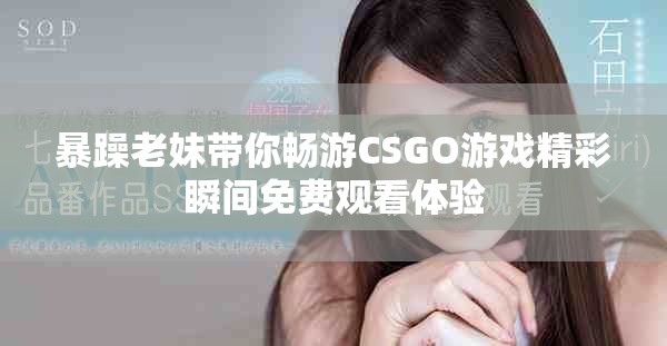 暴躁老妹帶你暢游CSGO游戲精彩瞬間免費(fèi)觀看體驗(yàn)