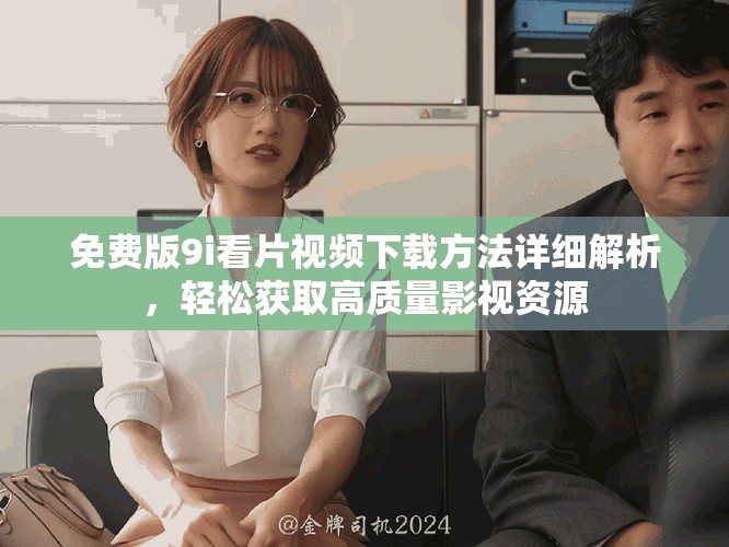免費(fèi)版9i看片視頻下載方法詳細(xì)解析，輕松獲取高質(zhì)量影視資源