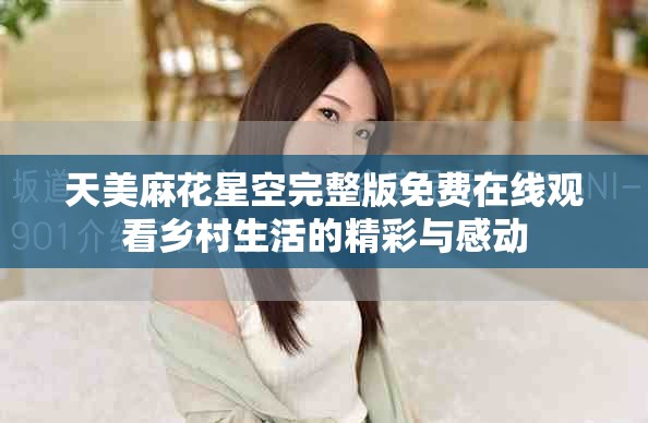 天美麻花星空完整版免費(fèi)在線觀看鄉(xiāng)村生活的精彩與感動